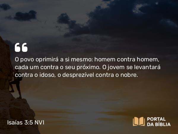 Isaías 3:5 NVI - O povo oprimirá a si mesmo: homem contra homem, cada um contra o seu próximo. O jovem se levantará contra o idoso, o desprezível contra o nobre.