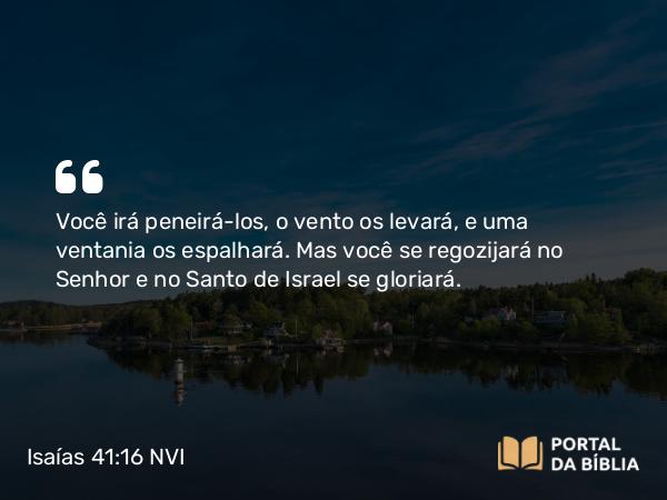 Isaías 41:16 NVI - Você irá peneirá-los, o vento os levará, e uma ventania os espalhará. Mas você se regozijará no Senhor e no Santo de Israel se gloriará.