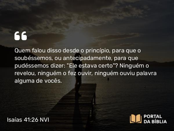 Isaías 41:26 NVI - Quem falou disso desde o princípio, para que o soubéssemos, ou antecipadamente, para que pudéssemos dizer: 