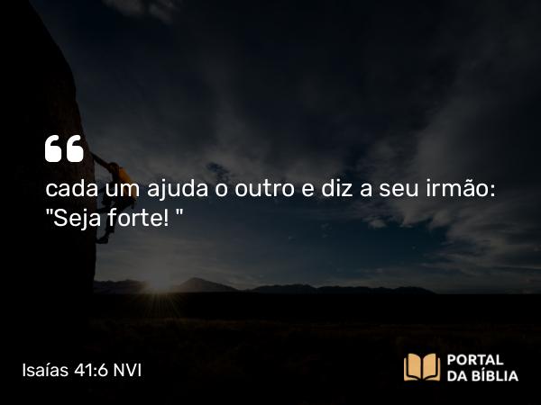 Isaías 41:6-7 NVI - cada um ajuda o outro e diz a seu irmão: 