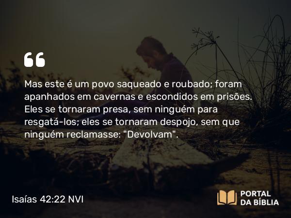 Isaías 42:22 NVI - Mas este é um povo saqueado e roubado; foram apanhados em cavernas e escondidos em prisões. Eles se tornaram presa, sem ninguém para resgatá-los; eles se tornaram despojo, sem que ninguém reclamasse: 