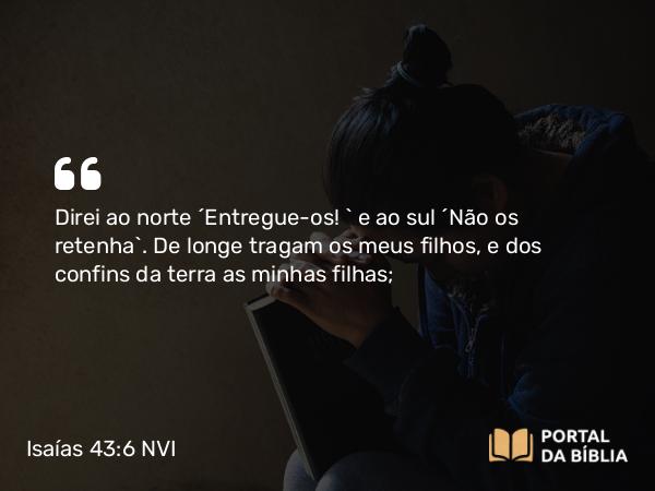 Isaías 43:6 NVI - Direi ao norte ´Entregue-os! ` e ao sul ´Não os retenha`. De longe tragam os meus filhos, e dos confins da terra as minhas filhas;