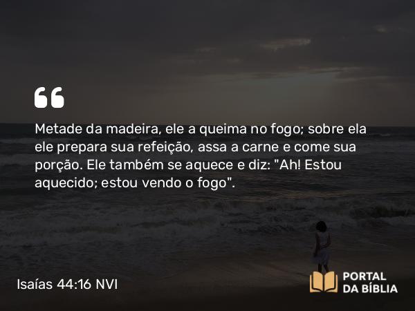 Isaías 44:16 NVI - Metade da madeira, ele a queima no fogo; sobre ela ele prepara sua refeição, assa a carne e come sua porção. Ele também se aquece e diz: 