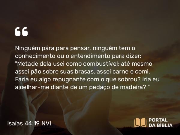 Isaías 44:19 NVI - Ninguém pára para pensar, ninguém tem o conhecimento ou o entendimento para dizer: 