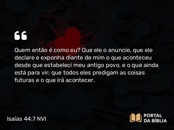 Isaías 44:7-8 NVI - Quem então é como eu? Que ele o anuncie, que ele declare e exponha diante de mim o que aconteceu desde que estabeleci meu antigo povo, e o que ainda está para vir; que todos eles predigam as coisas futuras e o que irá acontecer.