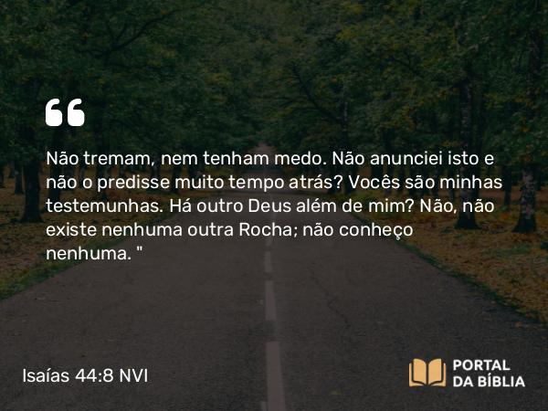 Isaías 44:8 NVI - Não tremam, nem tenham medo. Não anunciei isto e não o predisse muito tempo atrás? Vocês são minhas testemunhas. Há outro Deus além de mim? Não, não existe nenhuma outra Rocha; não conheço nenhuma. 