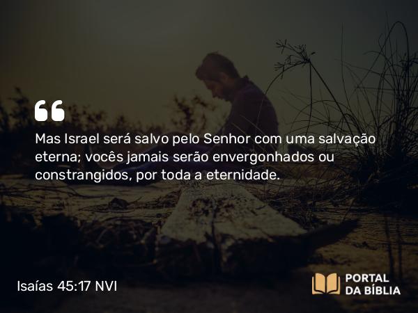 Isaías 45:17 NVI - Mas Israel será salvo pelo Senhor com uma salvação eterna; vocês jamais serão envergonhados ou constrangidos, por toda a eternidade.