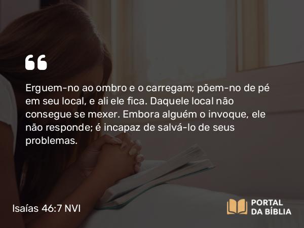 Isaías 46:7 NVI - Erguem-no ao ombro e o carregam; põem-no de pé em seu local, e ali ele fica. Daquele local não consegue se mexer. Embora alguém o invoque, ele não responde; é incapaz de salvá-lo de seus problemas.