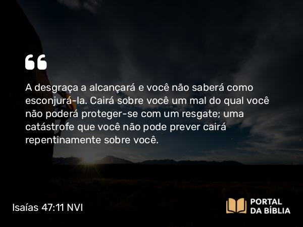 Isaías 47:11 NVI - A desgraça a alcançará e você não saberá como esconjurá-la. Cairá sobre você um mal do qual você não poderá proteger-se com um resgate; uma catástrofe que você não pode prever cairá repentinamente sobre você.