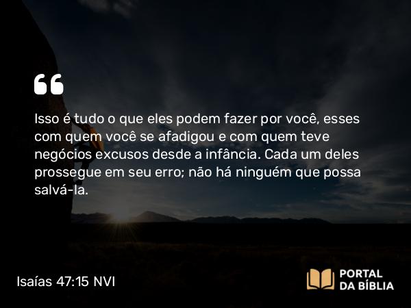 Isaías 47:15 NVI - Isso é tudo o que eles podem fazer por você, esses com quem você se afadigou e com quem teve negócios excusos desde a infância. Cada um deles prossegue em seu erro; não há ninguém que possa salvá-la.