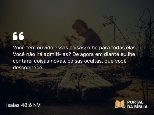 Isaías 48:6 NVI - Você tem ouvido essas coisas; olhe para todas elas. Você não irá admiti-las? De agora em diante eu lhe contarei coisas novas, coisas ocultas, que você desconhece.