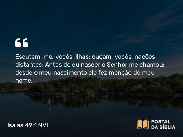 Isaías 49:1 NVI - Escutem-me, vocês, ilhas; ouçam, vocês, nações distantes: Antes de eu nascer o Senhor me chamou; desde o meu nascimento ele fez menção de meu nome.