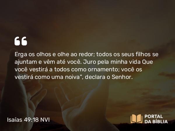 Isaías 49:18 NVI - Erga os olhos e olhe ao redor; todos os seus filhos se ajuntam e vêm até você. Juro pela minha vida Que você vestirá a todos como ornamento; você os vestirá como uma noiva