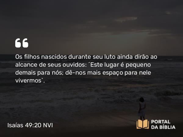 Isaías 49:20-22 NVI - Os filhos nascidos durante seu luto ainda dirão ao alcance de seus ouvidos: ´Este lugar é pequeno demais para nós; dê-nos mais espaço para nele vivermos`.