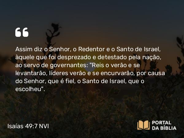 Isaías 49:7 NVI - Assim diz o Senhor, o Redentor e o Santo de Israel, àquele que foi desprezado e detestado pela nação, ao servo de governantes: 