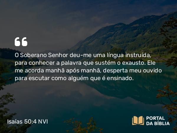 Isaías 50:4 NVI - O Soberano Senhor deu-me uma língua instruída, para conhecer a palavra que sustém o exausto. Ele me acorda manhã após manhã, desperta meu ouvido para escutar como alguém que é ensinado.