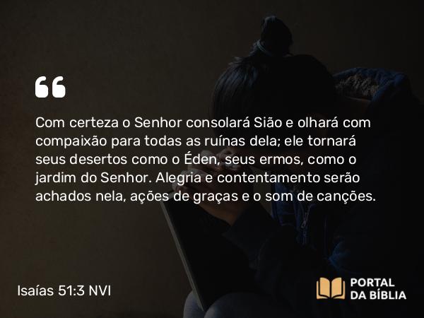 Isaías 51:3 NVI - Com certeza o Senhor consolará Sião e olhará com compaixão para todas as ruínas dela; ele tornará seus desertos como o Éden, seus ermos, como o jardim do Senhor. Alegria e contentamento serão achados nela, ações de graças e o som de canções.