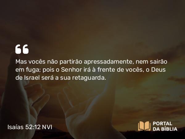 Isaías 52:12 NVI - Mas vocês não partirão apressadamente, nem sairão em fuga; pois o Senhor irá à frente de vocês, o Deus de Israel será a sua retaguarda.