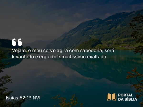 Isaías 52:13 NVI - Vejam, o meu servo agirá com sabedoria; será levantado e erguido e muitíssimo exaltado.