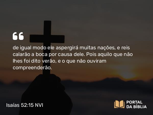 Isaías 52:15 NVI - de igual modo ele aspergirá muitas nações, e reis calarão a boca por causa dele. Pois aquilo que não lhes foi dito verão, e o que não ouviram compreenderão.