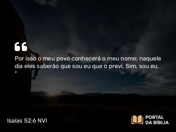 Isaías 52:6 NVI - Por isso o meu povo conhecerá o meu nome; naquele dia eles saberão que sou eu que o previ. Sim, sou eu. 