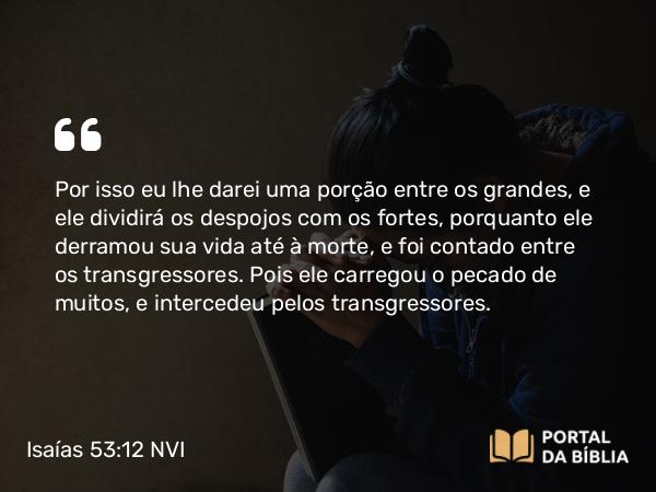 Isaías 53:12 NVI - Por isso eu lhe darei uma porção entre os grandes, e ele dividirá os despojos com os fortes, porquanto ele derramou sua vida até à morte, e foi contado entre os transgressores. Pois ele carregou o pecado de muitos, e intercedeu pelos transgressores.