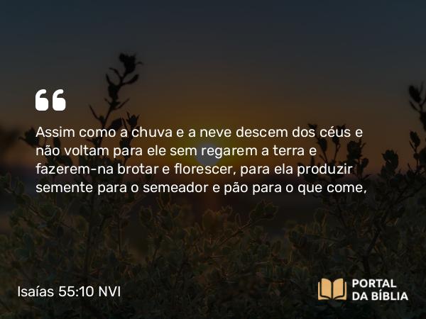 Isaías 55:10 NVI - Assim como a chuva e a neve descem dos céus e não voltam para ele sem regarem a terra e fazerem-na brotar e florescer, para ela produzir semente para o semeador e pão para o que come,