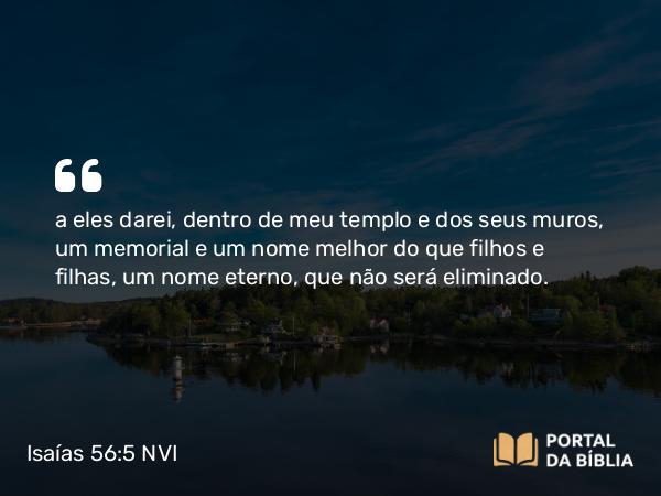 Isaías 56:5 NVI - a eles darei, dentro de meu templo e dos seus muros, um memorial e um nome melhor do que filhos e filhas, um nome eterno, que não será eliminado.