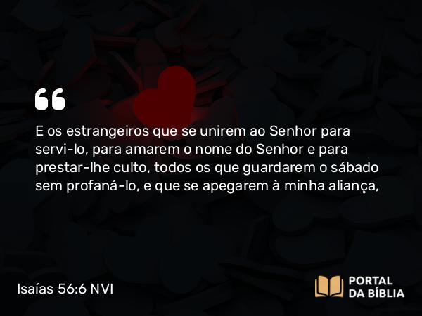 Isaías 56:6 NVI - E os estrangeiros que se unirem ao Senhor para servi-lo, para amarem o nome do Senhor e para prestar-lhe culto, todos os que guardarem o sábado sem profaná-lo, e que se apegarem à minha aliança,