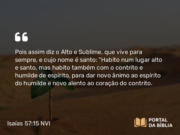 Isaías 57:15 NVI - Pois assim diz o Alto e Sublime, que vive para sempre, e cujo nome é santo: 