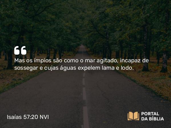 Isaías 57:20 NVI - Mas os ímpios são como o mar agitado, incapaz de sossegar e cujas águas expelem lama e lodo.