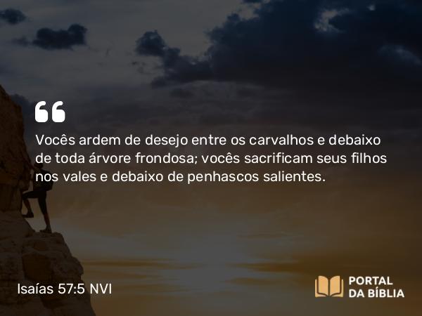 Isaías 57:5 NVI - Vocês ardem de desejo entre os carvalhos e debaixo de toda árvore frondosa; vocês sacrificam seus filhos nos vales e debaixo de penhascos salientes.