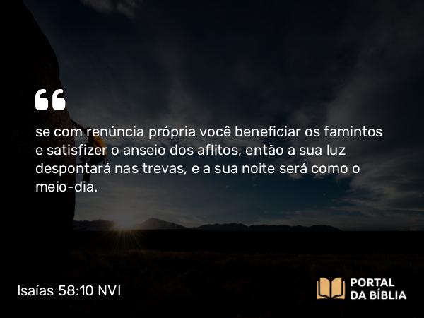 Isaías 58:10 NVI - se com renúncia própria você beneficiar os famintos e satisfizer o anseio dos aflitos, então a sua luz despontará nas trevas, e a sua noite será como o meio-dia.