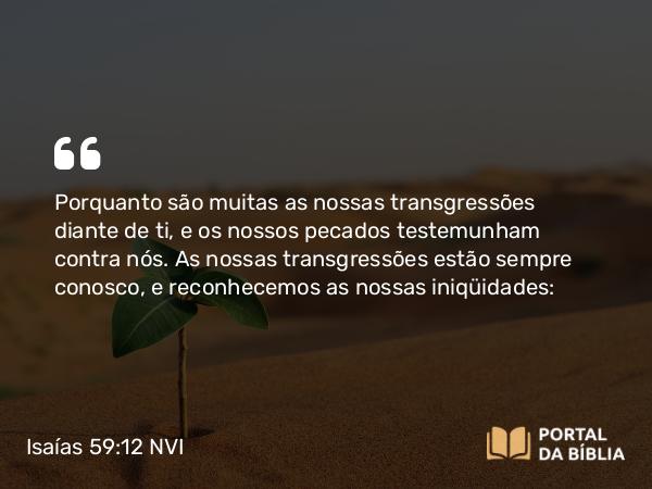 Isaías 59:12 NVI - Porquanto são muitas as nossas transgressões diante de ti, e os nossos pecados testemunham contra nós. As nossas transgressões estão sempre conosco, e reconhecemos as nossas iniqüidades: