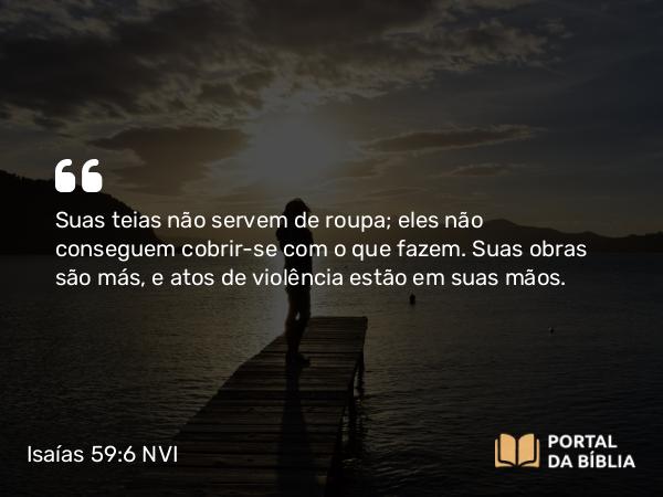 Isaías 59:6 NVI - Suas teias não servem de roupa; eles não conseguem cobrir-se com o que fazem. Suas obras são más, e atos de violência estão em suas mãos.