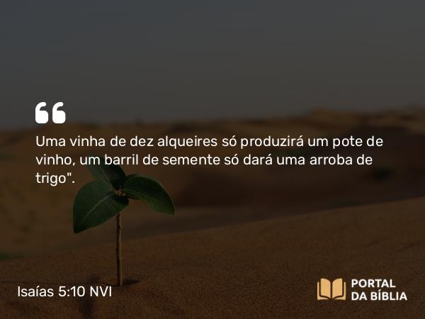 Isaías 5:10 NVI - Uma vinha de dez alqueires só produzirá um pote de vinho, um barril de semente só dará uma arroba de trigo