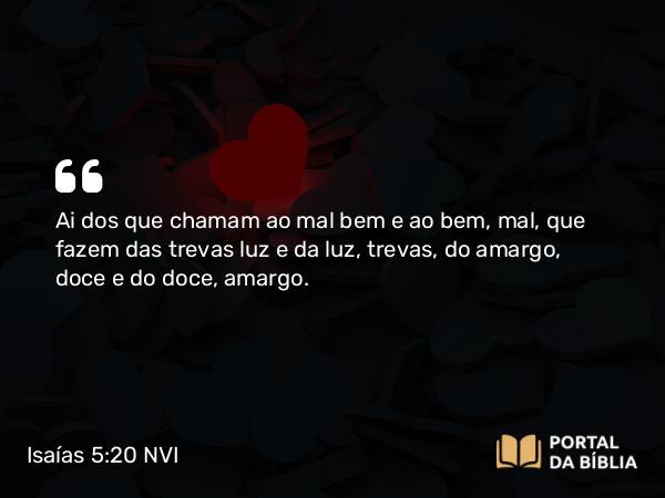 Isaías 5:20 NVI - Ai dos que chamam ao mal bem e ao bem, mal, que fazem das trevas luz e da luz, trevas, do amargo, doce e do doce, amargo.