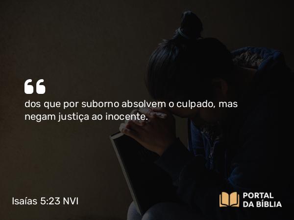 Isaías 5:23 NVI - dos que por suborno absolvem o culpado, mas negam justiça ao inocente.