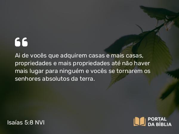 Isaías 5:8 NVI - Ai de vocês que adquirem casas e mais casas, propriedades e mais propriedades até não haver mais lugar para ninguém e vocês se tornarem os senhores absolutos da terra.