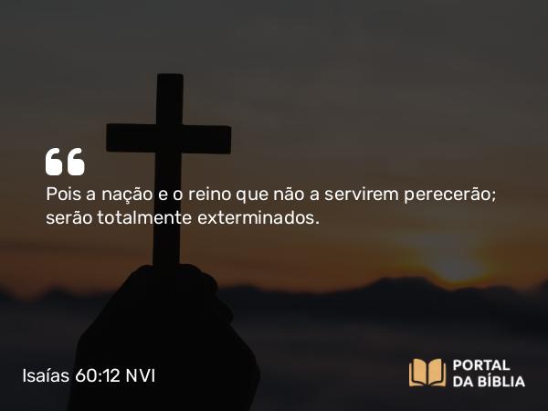 Isaías 60:12 NVI - Pois a nação e o reino que não a servirem perecerão; serão totalmente exterminados.