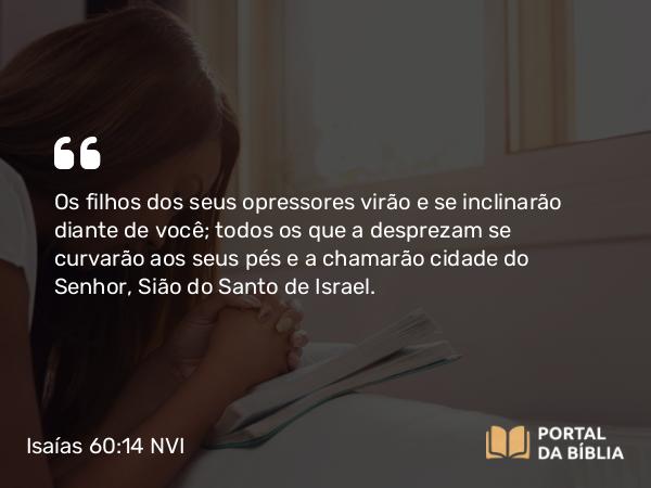 Isaías 60:14 NVI - Os filhos dos seus opressores virão e se inclinarão diante de você; todos os que a desprezam se curvarão aos seus pés e a chamarão cidade do Senhor, Sião do Santo de Israel.