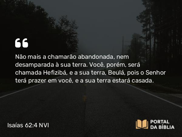 Isaías 62:4 NVI - Não mais a chamarão abandonada, nem desamparada à sua terra. Você, porém, será chamada Hefizibá, e a sua terra, Beulá, pois o Senhor terá prazer em você, e a sua terra estará casada.