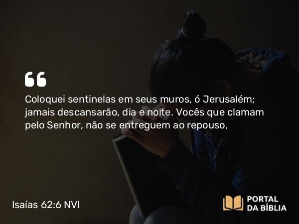 Isaías 62:6 NVI - Coloquei sentinelas em seus muros, ó Jerusalém; jamais descansarão, dia e noite. Vocês que clamam pelo Senhor, não se entreguem ao repouso,