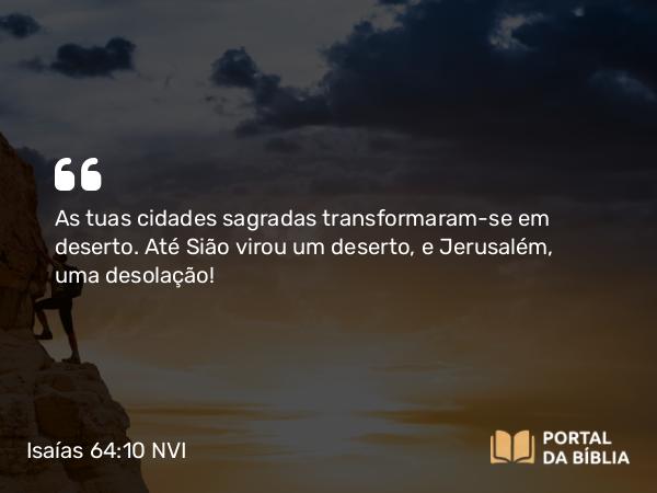 Isaías 64:10 NVI - As tuas cidades sagradas transformaram-se em deserto. Até Sião virou um deserto, e Jerusalém, uma desolação!