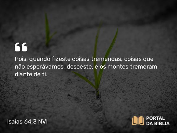 Isaías 64:3 NVI - Pois, quando fizeste coisas tremendas, coisas que não esperávamos, desceste, e os montes tremeram diante de ti.