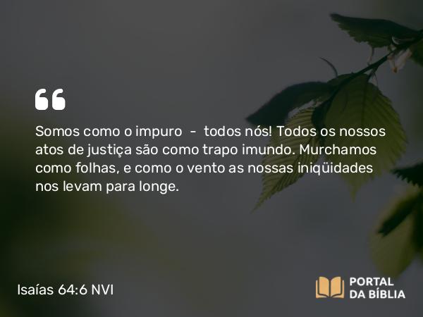 Isaías 64:6 NVI - Somos como o impuro  -  todos nós! Todos os nossos atos de justiça são como trapo imundo. Murchamos como folhas, e como o vento as nossas iniqüidades nos levam para longe.