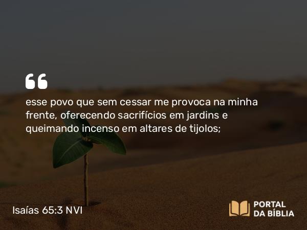 Isaías 65:3-4 NVI - esse povo que sem cessar me provoca na minha frente, oferecendo sacrifícios em jardins e queimando incenso em altares de tijolos;