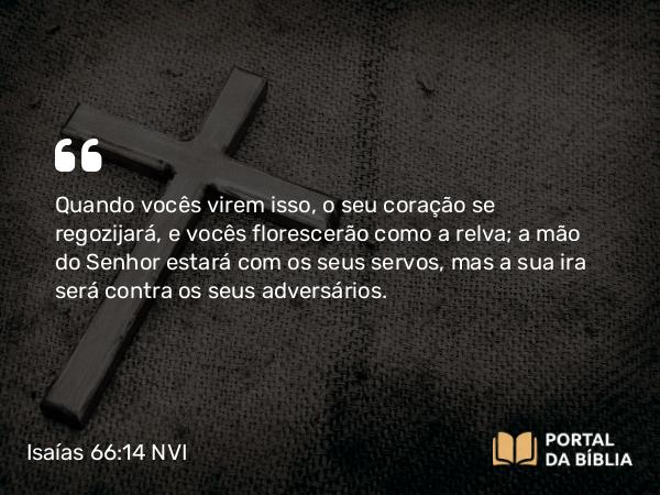 Isaías 66:14 NVI - Quando vocês virem isso, o seu coração se regozijará, e vocês florescerão como a relva; a mão do Senhor estará com os seus servos, mas a sua ira será contra os seus adversários.