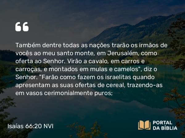 Isaías 66:20 NVI - Também dentre todas as nações trarão os irmãos de vocês ao meu santo monte, em Jerusalém, como oferta ao Senhor. Virão a cavalo, em carros e carroças, e montados em mulas e camelos