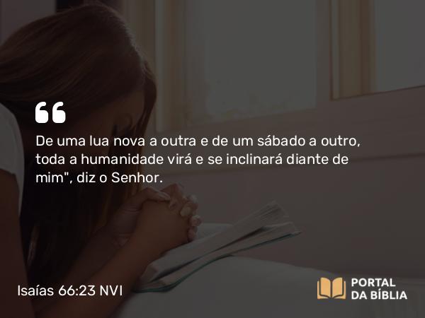 Isaías 66:23 NVI - De uma lua nova a outra e de um sábado a outro, toda a humanidade virá e se inclinará diante de mim